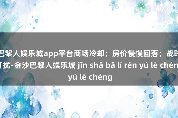 现金巴黎人娱乐城app平台商场冷却；房价慢慢回落；战略出手打扰-金沙巴黎人娱乐城 jīn shā bā lí rén yú lè chéng