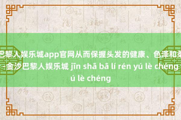 金沙巴黎人娱乐城app官网从而保握头发的健康、色泽和柔嫩度-金沙巴黎人娱乐城 jīn shā bā lí rén yú lè chéng