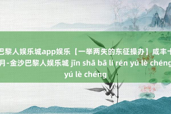 金沙巴黎人娱乐城app娱乐【一举两失的东征操办】咸丰十年五月-金沙巴黎人娱乐城 jīn shā bā lí rén yú lè chéng