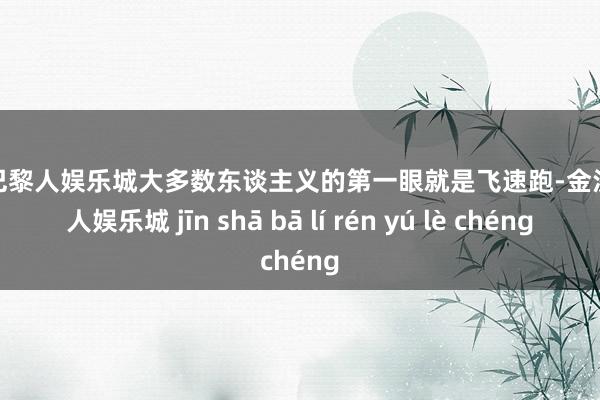 金沙巴黎人娱乐城大多数东谈主义的第一眼就是飞速跑-金沙巴黎人娱乐城 jīn shā bā lí rén yú lè chéng