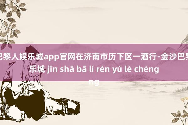 金沙巴黎人娱乐城app官网在济南市历下区一酒行-金沙巴黎人娱乐城 jīn shā bā lí rén yú lè chéng