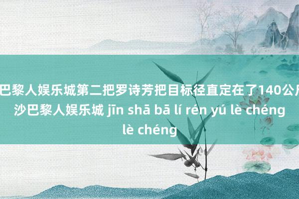 金沙巴黎人娱乐城第二把罗诗芳把目标径直定在了140公斤-金沙巴黎人娱乐城 jīn shā bā lí rén yú lè chéng