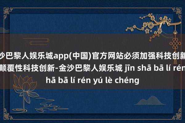 金沙巴黎人娱乐城app(中国)官方网站必须加强科技创新尽头是原创性、颠覆性科技创新-金沙巴黎人娱乐城 jīn shā bā lí rén yú lè chéng