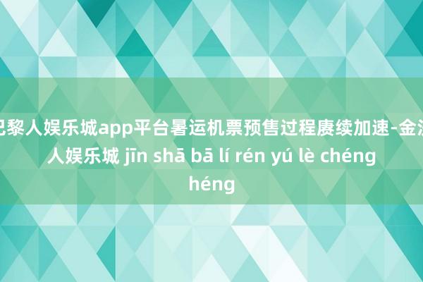 现金巴黎人娱乐城app平台暑运机票预售过程赓续加速-金沙巴黎人娱乐城 jīn shā bā lí rén yú lè chéng