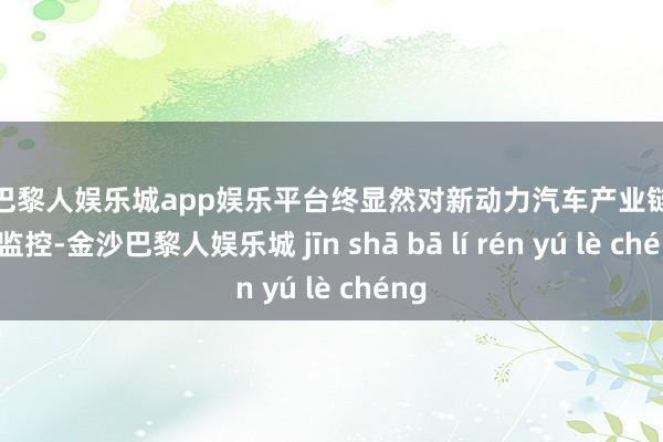 金沙巴黎人娱乐城app娱乐平台终显然对新动力汽车产业链的分析监控-金沙巴黎人娱乐城 jīn shā bā lí rén yú lè chéng