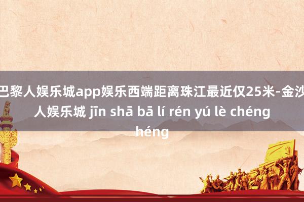 金沙巴黎人娱乐城app娱乐西端距离珠江最近仅25米-金沙巴黎人娱乐城 jīn shā bā lí rén yú lè chéng