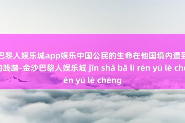 金沙巴黎人娱乐城app娱乐中国公民的生命在他国境内遭到了严重的践踏-金沙巴黎人娱乐城 jīn shā bā lí rén yú lè chéng