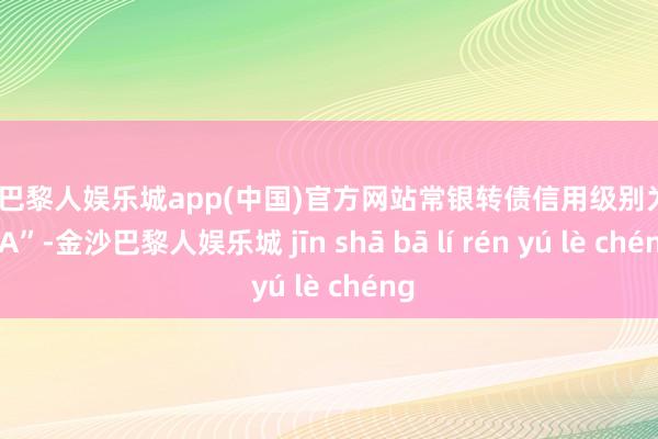 金沙巴黎人娱乐城app(中国)官方网站常银转债信用级别为“AAA”-金沙巴黎人娱乐城 jīn shā bā lí rén yú lè chéng