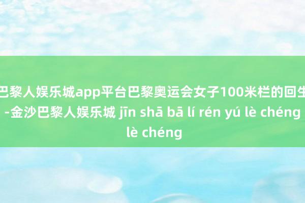 现金巴黎人娱乐城app平台巴黎奥运会女子100米栏的回生赛中-金沙巴黎人娱乐城 jīn shā bā lí rén yú lè chéng