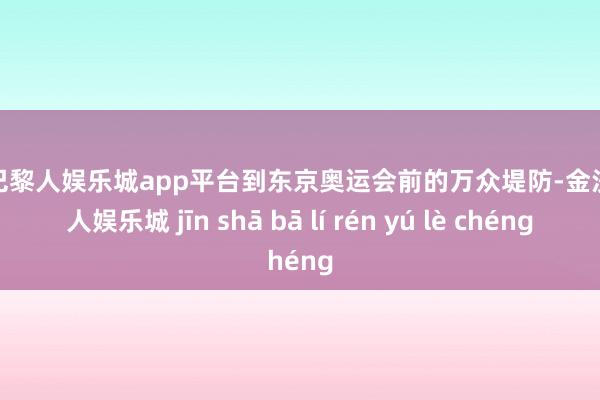 现金巴黎人娱乐城app平台到东京奥运会前的万众堤防-金沙巴黎人娱乐城 jīn shā bā lí rén yú lè chéng