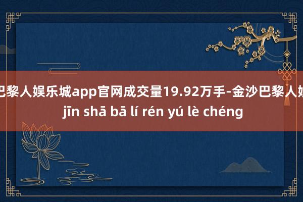 金沙巴黎人娱乐城app官网成交量19.92万手-金沙巴黎人娱乐城 jīn shā bā lí rén yú lè chéng