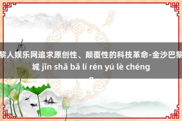 金沙巴黎人娱乐网追求原创性、颠覆性的科技革命-金沙巴黎人娱乐城 jīn shā bā lí rén yú lè chéng