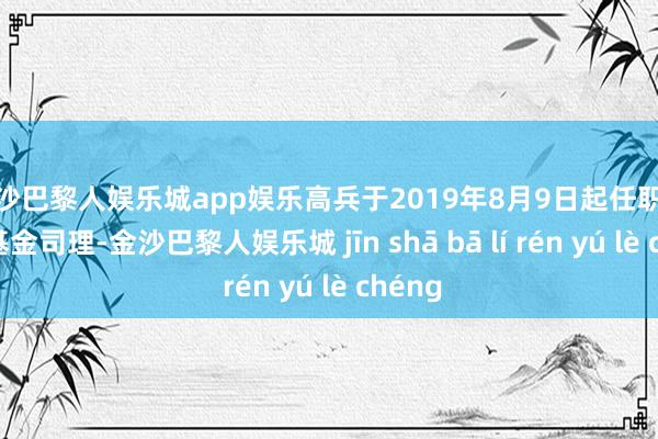 金沙巴黎人娱乐城app娱乐高兵于2019年8月9日起任职本基金基金司理-金沙巴黎人娱乐城 jīn shā bā lí rén yú lè chéng