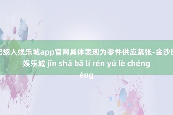 金沙巴黎人娱乐城app官网具体表现为零件供应紧张-金沙巴黎人娱乐城 jīn shā bā lí rén yú lè chéng