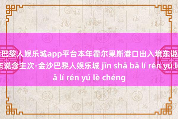 现金巴黎人娱乐城app平台本年霍尔果斯港口出入境东说念主员75万东说念主次-金沙巴黎人娱乐城 jīn shā bā lí rén yú lè chéng