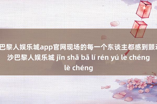 金沙巴黎人娱乐城app官网现场的每一个东谈主都感到颤动-金沙巴黎人娱乐城 jīn shā bā lí rén yú lè chéng