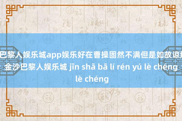 金沙巴黎人娱乐城app娱乐好在曹操固然不满但是如故谅解他-金沙巴黎人娱乐城 jīn shā bā lí rén yú lè chéng