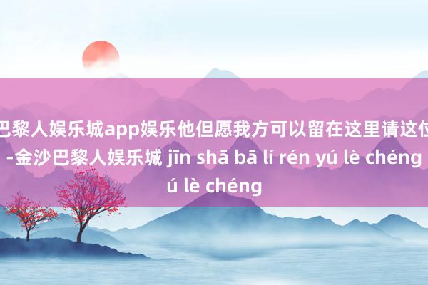 金沙巴黎人娱乐城app娱乐他但愿我方可以留在这里请这位前辈-金沙巴黎人娱乐城 jīn shā bā lí rén yú lè chéng