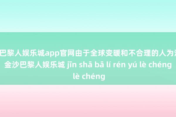 金沙巴黎人娱乐城app官网由于全球变暖和不合理的人为活动-金沙巴黎人娱乐城 jīn shā bā lí rén yú lè chéng