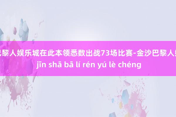 金沙巴黎人娱乐城在此本领悉数出战73场比赛-金沙巴黎人娱乐城 jīn shā bā lí rén yú lè chéng