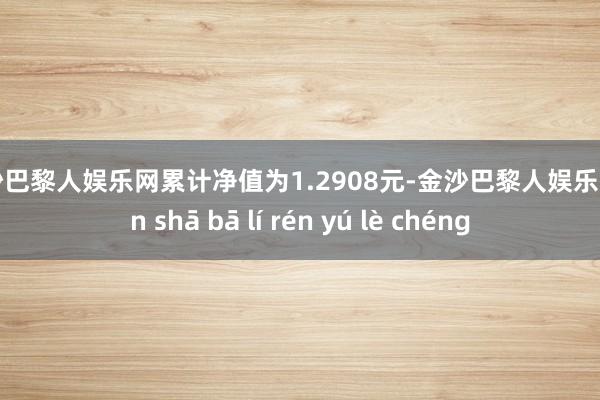 金沙巴黎人娱乐网累计净值为1.2908元-金沙巴黎人娱乐城 jīn shā bā lí rén yú lè chéng