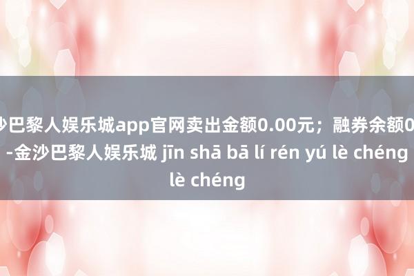 金沙巴黎人娱乐城app官网卖出金额0.00元；融券余额0.00-金沙巴黎人娱乐城 jīn shā bā lí rén yú lè chéng