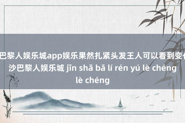 金沙巴黎人娱乐城app娱乐果然扎紧头发王人可以看到变化-金沙巴黎人娱乐城 jīn shā bā lí rén yú lè chéng