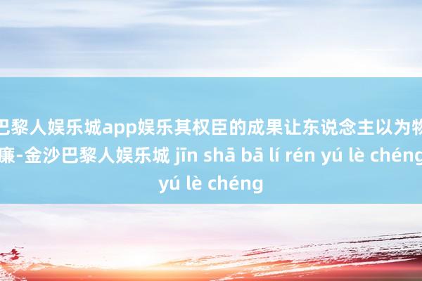 金沙巴黎人娱乐城app娱乐其权臣的成果让东说念主以为物美价廉-金沙巴黎人娱乐城 jīn shā bā lí rén yú lè chéng