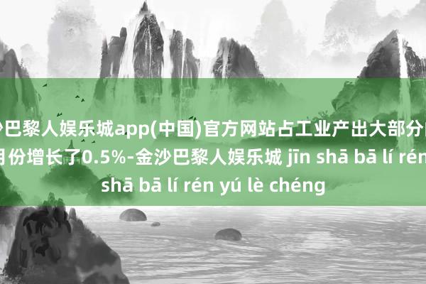 金沙巴黎人娱乐城app(中国)官方网站占工业产出大部分的制造业分娩在3月份增长了0.5%-金沙巴黎人娱乐城 jīn shā bā lí rén yú lè chéng