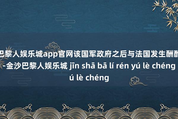 金沙巴黎人娱乐城app官网该国军政府之后与法国发生酬酢摩擦-金沙巴黎人娱乐城 jīn shā bā lí rén yú lè chéng