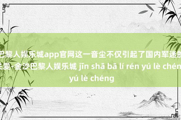 金沙巴黎人娱乐城app官网这一音尘不仅引起了国内军迷的平方关爱-金沙巴黎人娱乐城 jīn shā bā lí rén yú lè chéng