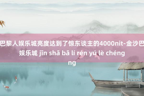 金沙巴黎人娱乐城亮度达到了惊东谈主的4000nit-金沙巴黎人娱乐城 jīn shā bā lí rén yú lè chéng