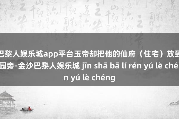 现金巴黎人娱乐城app平台玉帝却把他的仙府（住宅）放到了蟠桃园旁-金沙巴黎人娱乐城 jīn shā bā lí rén yú lè chéng