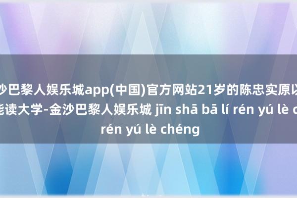 金沙巴黎人娱乐城app(中国)官方网站21岁的陈忠实原以为我方能读大学-金沙巴黎人娱乐城 jīn shā bā lí rén yú lè chéng