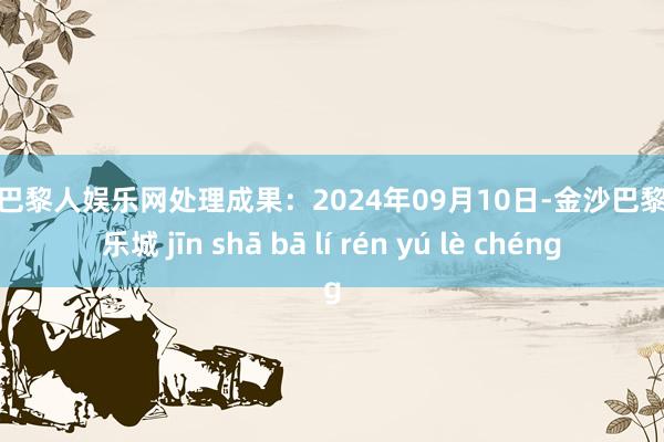 金沙巴黎人娱乐网处理成果：2024年09月10日-金沙巴黎人娱乐城 jīn shā bā lí rén yú lè chéng