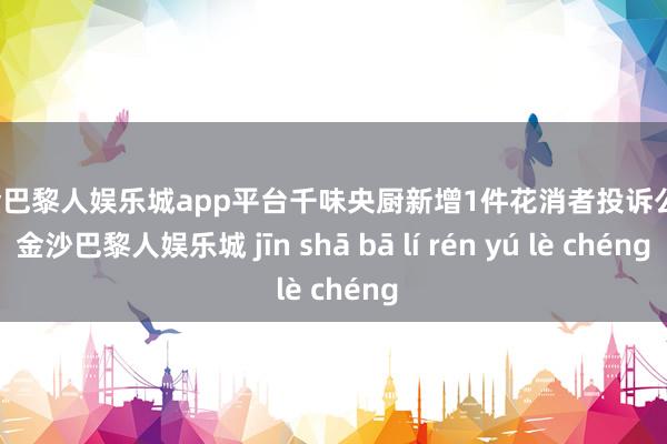 现金巴黎人娱乐城app平台千味央厨新增1件花消者投诉公示-金沙巴黎人娱乐城 jīn shā bā lí rén yú lè chéng