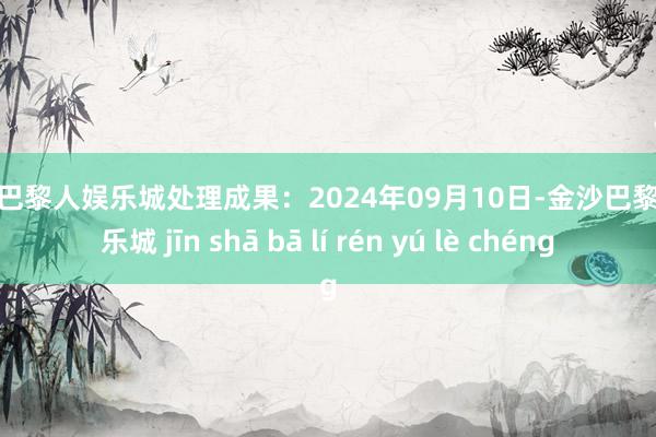 金沙巴黎人娱乐城处理成果：2024年09月10日-金沙巴黎人娱乐城 jīn shā bā lí rén yú lè chéng