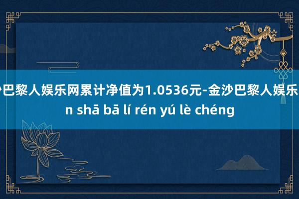 金沙巴黎人娱乐网累计净值为1.0536元-金沙巴黎人娱乐城 jīn shā bā lí rén yú lè chéng