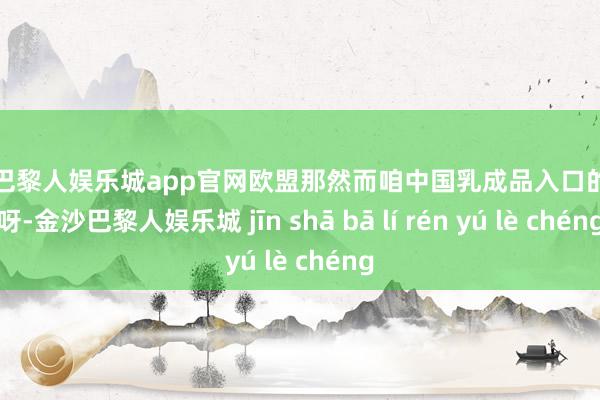 金沙巴黎人娱乐城app官网欧盟那然而咱中国乳成品入口的老二呀-金沙巴黎人娱乐城 jīn shā bā lí rén yú lè chéng