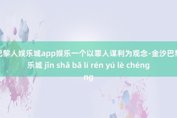 金沙巴黎人娱乐城app娱乐一个以罪人谋利为观念-金沙巴黎人娱乐城 jīn shā bā lí rén yú lè chéng