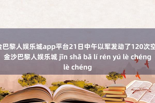 现金巴黎人娱乐城app平台21日中午以军发动了120次空袭-金沙巴黎人娱乐城 jīn shā bā lí rén yú lè chéng