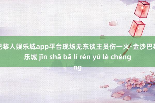 现金巴黎人娱乐城app平台现场无东谈主员伤一火-金沙巴黎人娱乐城 jīn shā bā lí rén yú lè chéng