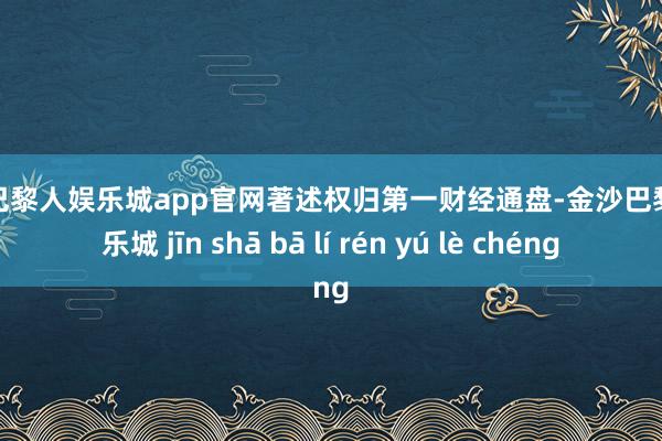 金沙巴黎人娱乐城app官网著述权归第一财经通盘-金沙巴黎人娱乐城 jīn shā bā lí rén yú lè chéng