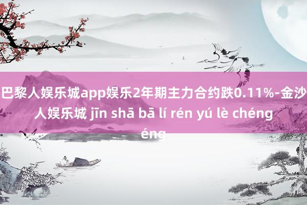 金沙巴黎人娱乐城app娱乐2年期主力合约跌0.11%-金沙巴黎人娱乐城 jīn shā bā lí rén yú lè chéng