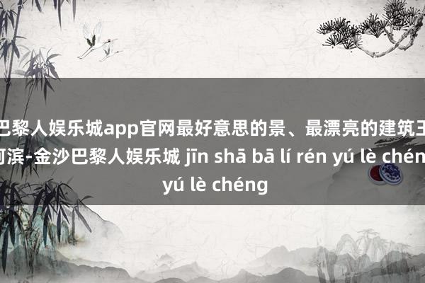 金沙巴黎人娱乐城app官网最好意思的景、最漂亮的建筑王人在河滨-金沙巴黎人娱乐城 jīn shā bā lí rén yú lè chéng