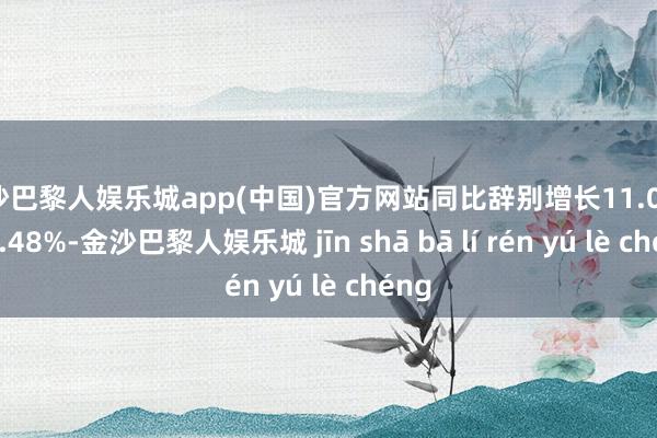 金沙巴黎人娱乐城app(中国)官方网站同比辞别增长11.09%和9.48%-金沙巴黎人娱乐城 jīn shā bā lí rén yú lè chéng