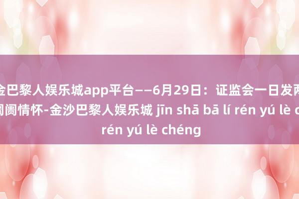 现金巴黎人娱乐城app平台——6月29日：证监会一日发两文安抚阛阓情怀-金沙巴黎人娱乐城 jīn shā bā lí rén yú lè chéng