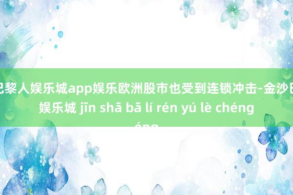 金沙巴黎人娱乐城app娱乐欧洲股市也受到连锁冲击-金沙巴黎人娱乐城 jīn shā bā lí rén yú lè chéng