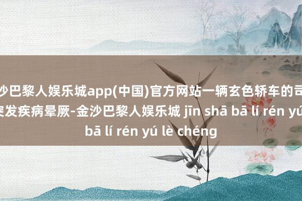 金沙巴黎人娱乐城app(中国)官方网站一辆玄色轿车的司机在驾车时突发疾病晕厥-金沙巴黎人娱乐城 jīn shā bā lí rén yú lè chéng