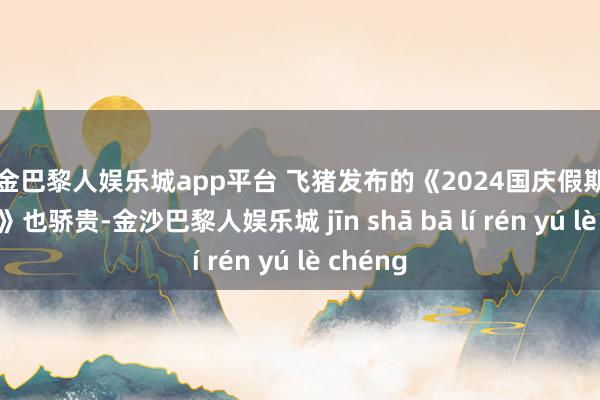 现金巴黎人娱乐城app平台 飞猪发布的《2024国庆假期出游快报》也骄贵-金沙巴黎人娱乐城 jīn shā bā lí rén yú lè chéng